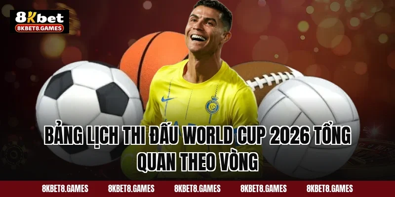 Bảng lịch thi đấu World Cup 2026 tổng quan theo vòng