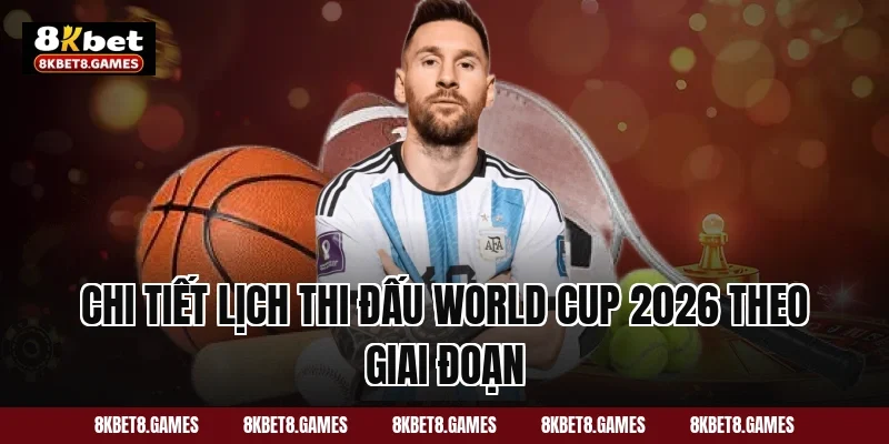Chi tiết lịch thi đấu World Cup 2026 theo giai đoạn