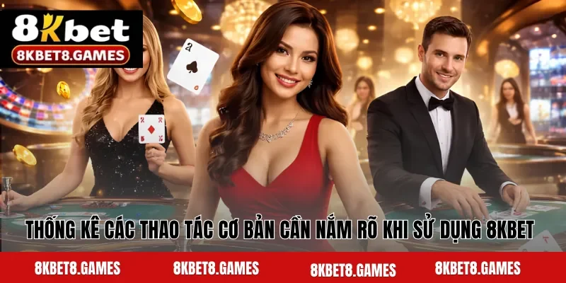 Thống kê các thao tác cơ bản cần nắm rõ khi sử dụng 8KBET